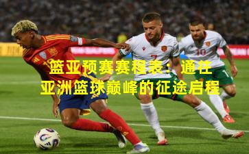 篮亚预赛赛程表：通往亚洲篮球巅峰的征途启程