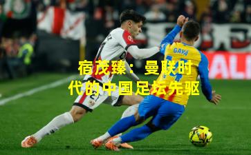 宿茂臻：曼联时代的中国足坛先驱